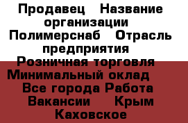 Продавец › Название организации ­ Полимерснаб › Отрасль предприятия ­ Розничная торговля › Минимальный оклад ­ 1 - Все города Работа » Вакансии   . Крым,Каховское